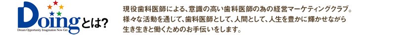 現役歯科医師による、意識の高い歯科医師の為の経営マーケティングクラブ。様々な活動を通じて、歯科医師として、人間として、人生を豊かに輝かせながら生き生きと働くためのお手伝いをします。