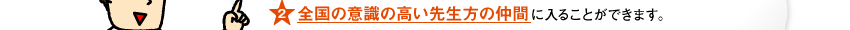 全国の意識の高い先生方の仲間に入ることができます。