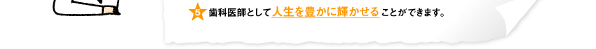 歯科医師として人生を豊かに輝かせることができます。