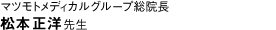 マツモトメディカルグループ総院長　松本正洋先生